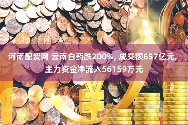 河南配资网 云南白药跌200%, 成交额657亿元, 主力资金净流入56159万元