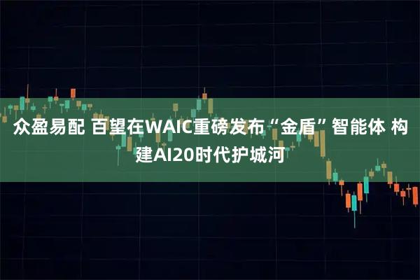 众盈易配 百望在WAIC重磅发布“金盾”智能体 构建AI20时代护城河