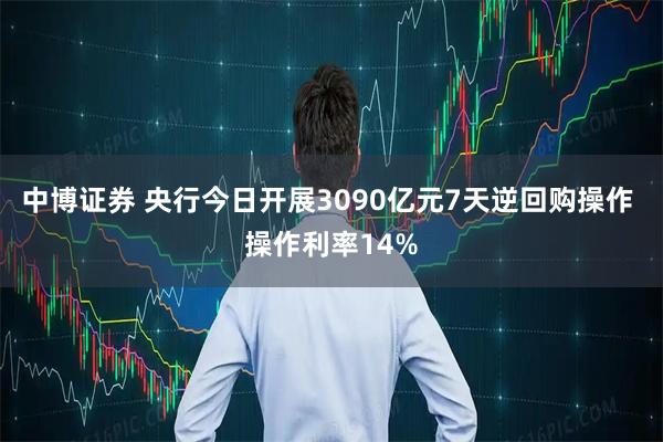 中博证券 央行今日开展3090亿元7天逆回购操作 操作利率14%