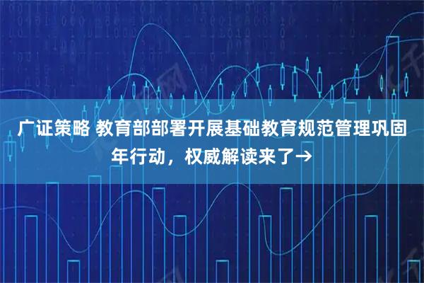 广证策略 教育部部署开展基础教育规范管理巩固年行动，权威解读来了→