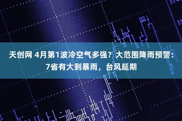 天创网 4月第1波冷空气多强？大范围降雨预警：7省有大到暴雨，台风延期