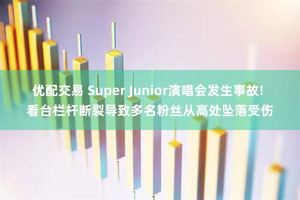 优配交易 Super Junior演唱会发生事故! 看台栏杆断裂导致多名粉丝从高处坠落受伤