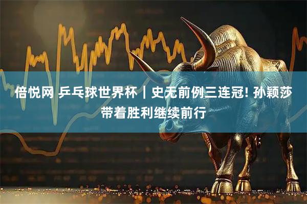 倍悦网 乒乓球世界杯|史无前例三连冠! 孙颖莎带着胜利继续前行