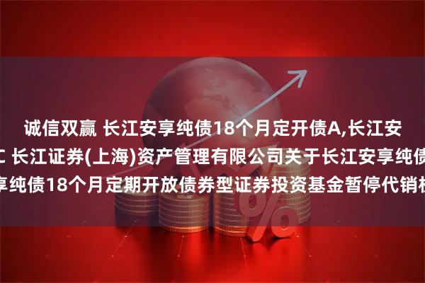 诚信双赢 长江安享纯债18个月定开债A,长江安享纯债18个月定开债C 长江证券(上海)资产管理有限公司关于长江安享纯债18个月定期开放债券型证券投资基金暂停代销机构大额申购业务的公告