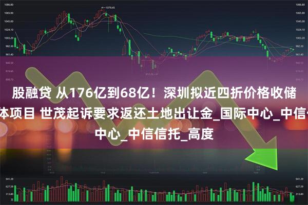股融贷 从176亿到68亿！深圳拟近四折价格收储深港综合体项目 世茂起诉要求返还土地出让金_国际中心_中信信托_高度