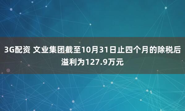 3G配资 文业集团截至10月31日止四个月的除税后溢利为127.9万元