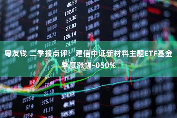 粤友钱 二季报点评：建信中证新材料主题ETF基金季度涨幅-050%
